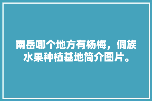 南岳哪个地方有杨梅，侗族水果种植基地简介图片。 南岳哪个地方有杨梅，侗族水果种植基地简介图片。 家禽养殖