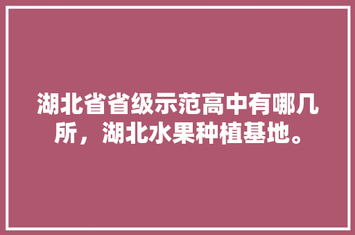 湖北省省级示范高中有哪几所，湖北水果种植基地。 湖北省省级示范高中有哪几所，湖北水果种植基地。 水果种植