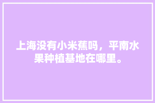 上海没有小米蕉吗，平南水果种植基地在哪里。 上海没有小米蕉吗，平南水果种植基地在哪里。 蔬菜种植