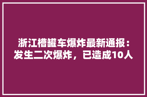 浙江槽罐车爆炸最新通报：发生二次爆炸，已造成10人死亡，117人受伤，咋回事，水培水果核种植视频教程。 浙江槽罐车爆炸最新通报：发生二次爆炸，已造成10人死亡，117人受伤，咋回事，水培水果核种植视频教程。 家禽养殖