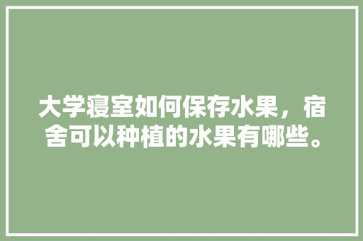 大学寝室如何保存水果，宿舍可以种植的水果有哪些。 大学寝室如何保存水果，宿舍可以种植的水果有哪些。 畜牧养殖