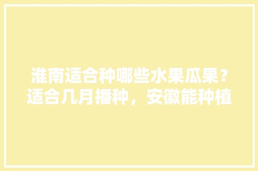 淮南适合种哪些水果瓜果？适合几月播种，安徽能种植水果吗。 淮南适合种哪些水果瓜果？适合几月播种，安徽能种植水果吗。 水果种植