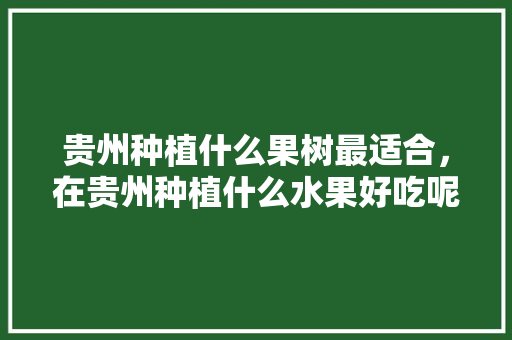 贵州种植什么果树最适合，在贵州种植什么水果好吃呢。 贵州种植什么果树最适合，在贵州种植什么水果好吃呢。 畜牧养殖