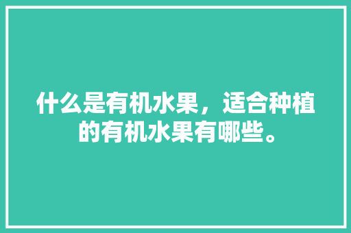 什么是有机水果，适合种植的有机水果有哪些。 什么是有机水果，适合种植的有机水果有哪些。 水果种植