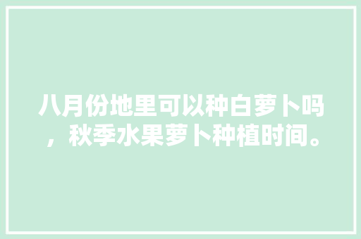 八月份地里可以种白萝卜吗，秋季水果萝卜种植时间。 八月份地里可以种白萝卜吗，秋季水果萝卜种植时间。 水果种植