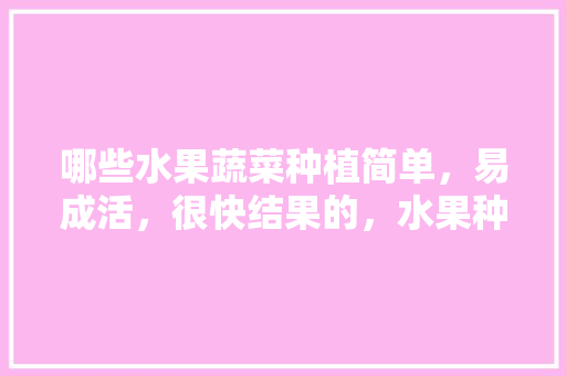 哪些水果蔬菜种植简单，易成活，很快结果的，水果种植做法大全图片。 哪些水果蔬菜种植简单，易成活，很快结果的，水果种植做法大全图片。 水果种植