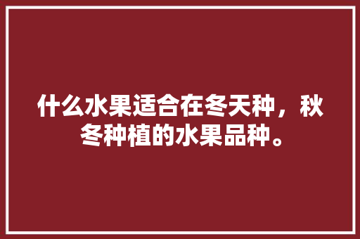 什么水果适合在冬天种，秋冬种植的水果品种。 什么水果适合在冬天种，秋冬种植的水果品种。 水果种植