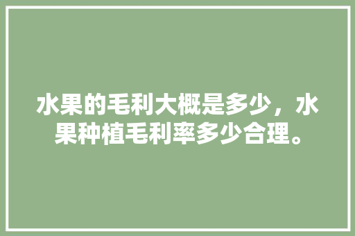 水果的毛利大概是多少，水果种植毛利率多少合理。 水果的毛利大概是多少，水果种植毛利率多少合理。 水果种植