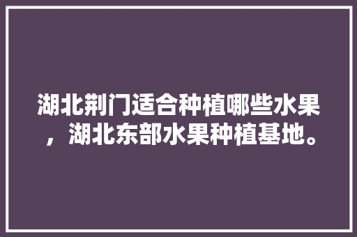 湖北荆门适合种植哪些水果，湖北东部水果种植基地。 湖北荆门适合种植哪些水果，湖北东部水果种植基地。 家禽养殖