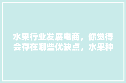 水果行业发展电商，你觉得会存在哪些优缺点，水果种植有什么优势和劣势。 水果行业发展电商，你觉得会存在哪些优缺点，水果种植有什么优势和劣势。 水果种植