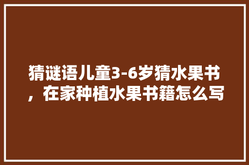 猜谜语儿童3-6岁猜水果书，在家种植水果书籍怎么写。 猜谜语儿童3-6岁猜水果书，在家种植水果书籍怎么写。 家禽养殖