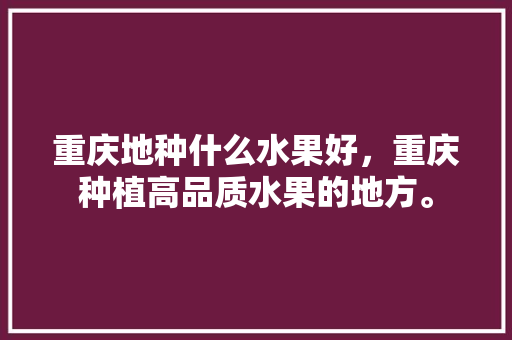 重庆地种什么水果好，重庆种植高品质水果的地方。 重庆地种什么水果好，重庆种植高品质水果的地方。 畜牧养殖