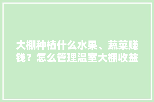 大棚种植什么水果、蔬菜赚钱？怎么管理温室大棚收益更高，全球农场种植水果有哪些。 大棚种植什么水果、蔬菜赚钱？怎么管理温室大棚收益更高，全球农场种植水果有哪些。 水果种植