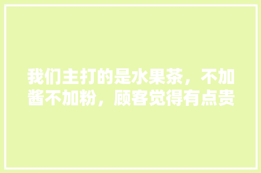 我们主打的是水果茶，不加酱不加粉，顾客觉得有点贵。什么方式可以增加店内的人流量呢，吧台种植水果图片。 我们主打的是水果茶，不加酱不加粉，顾客觉得有点贵。什么方式可以增加店内的人流量呢，吧台种植水果图片。 家禽养殖