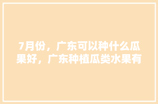 7月份，广东可以种什么瓜果好，广东种植瓜类水果有哪些。 7月份，广东可以种什么瓜果好，广东种植瓜类水果有哪些。 水果种植