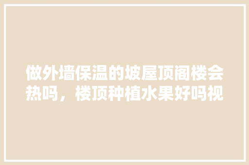 做外墙保温的坡屋顶阁楼会热吗，楼顶种植水果好吗视频。 做外墙保温的坡屋顶阁楼会热吗，楼顶种植水果好吗视频。 家禽养殖