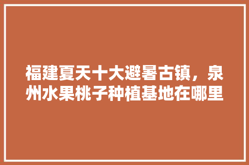 福建夏天十大避暑古镇，泉州水果桃子种植基地在哪里。 福建夏天十大避暑古镇，泉州水果桃子种植基地在哪里。 土壤施肥