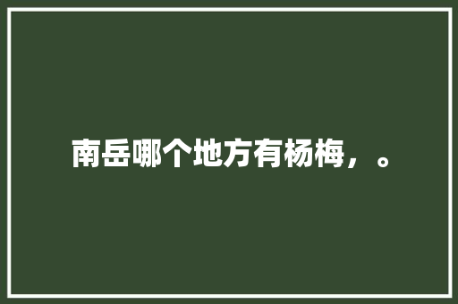 南岳哪个地方有杨梅，。 南岳哪个地方有杨梅，。 土壤施肥