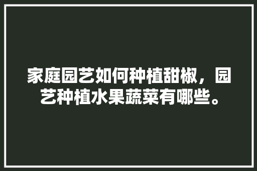 家庭园艺如何种植甜椒，园艺种植水果蔬菜有哪些。 家庭园艺如何种植甜椒，园艺种植水果蔬菜有哪些。 家禽养殖