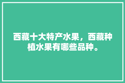 西藏十大特产水果，西藏种植水果有哪些品种。 西藏十大特产水果，西藏种植水果有哪些品种。 蔬菜种植