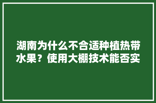 湖南为什么不合适种植热带水果？使用大棚技术能否实现种植热带水果或亚热带水果，智能大棚种植热带水果有哪些。 湖南为什么不合适种植热带水果？使用大棚技术能否实现种植热带水果或亚热带水果，智能大棚种植热带水果有哪些。 家禽养殖