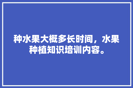 种水果大概多长时间，水果种植知识培训内容。 种水果大概多长时间，水果种植知识培训内容。 畜牧养殖