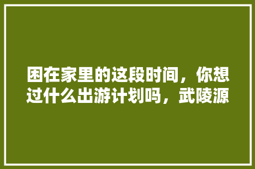 困在家里的这段时间，你想过什么出游计划吗，武陵源的水。 困在家里的这段时间，你想过什么出游计划吗，武陵源的水。 畜牧养殖