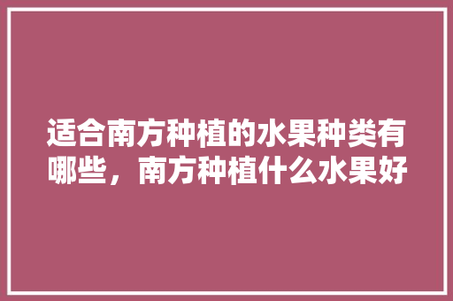 适合南方种植的水果种类有哪些，南方种植什么水果好管理又好吃。 适合南方种植的水果种类有哪些，南方种植什么水果好管理又好吃。 土壤施肥