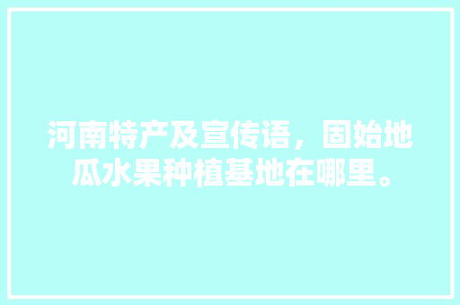 河南特产及宣传语，固始地瓜水果种植基地在哪里。 河南特产及宣传语，固始地瓜水果种植基地在哪里。 家禽养殖