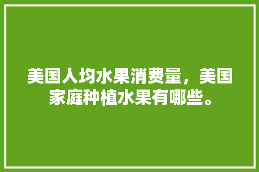 美国人均水果消费量，美国家庭种植水果有哪些。 美国人均水果消费量，美国家庭种植水果有哪些。 蔬菜种植