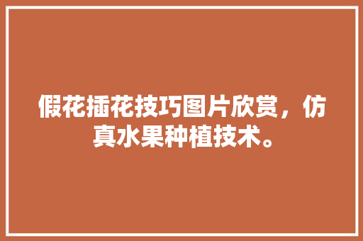 假花插花技巧图片欣赏，仿真水果种植技术。 假花插花技巧图片欣赏，仿真水果种植技术。 家禽养殖