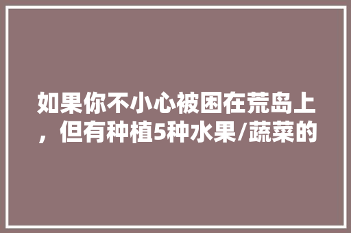 如果你不小心被困在荒岛上，但有种植5种水果/蔬菜的权利，这时候的你会如何选择呢，荒岛上种植什么水果最好。 如果你不小心被困在荒岛上，但有种植5种水果/蔬菜的权利，这时候的你会如何选择呢，荒岛上种植什么水果最好。 水果种植