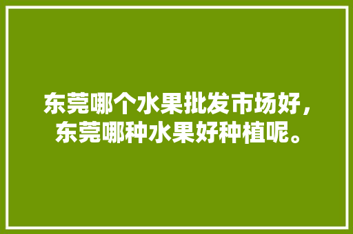 东莞哪个水果批发市场好，东莞哪种水果好种植呢。 东莞哪个水果批发市场好，东莞哪种水果好种植呢。 家禽养殖