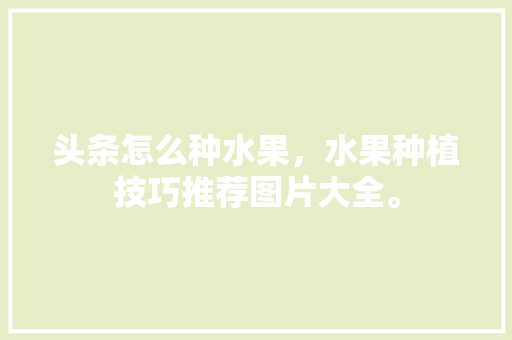 头条怎么种水果，水果种植技巧推荐图片大全。 头条怎么种水果，水果种植技巧推荐图片大全。 畜牧养殖