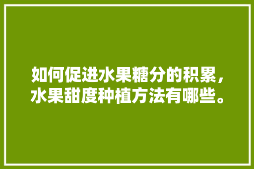 如何促进水果糖分的积累，水果甜度种植方法有哪些。 如何促进水果糖分的积累，水果甜度种植方法有哪些。 家禽养殖