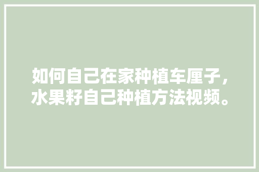 如何自己在家种植车厘子，水果籽自己种植方法视频。 如何自己在家种植车厘子，水果籽自己种植方法视频。 畜牧养殖