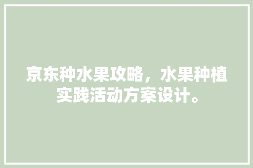 京东种水果攻略，水果种植实践活动方案设计。 京东种水果攻略，水果种植实践活动方案设计。 家禽养殖