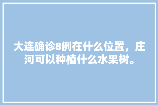 大连确诊8例在什么位置，庄河可以种植什么水果树。 大连确诊8例在什么位置，庄河可以种植什么水果树。 水果种植