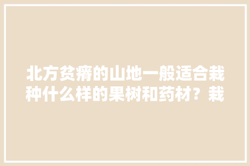 北方贫瘠的山地一般适合栽种什么样的果树和药材？栽种时需要注意哪些问题，北方稀有水果种植基地。 北方贫瘠的山地一般适合栽种什么样的果树和药材？栽种时需要注意哪些问题，北方稀有水果种植基地。 畜牧养殖