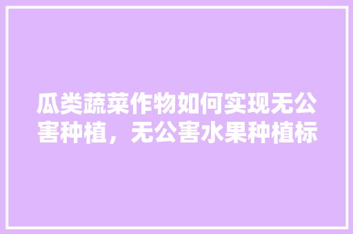 瓜类蔬菜作物如何实现无公害种植，无公害水果种植标准是什么。 瓜类蔬菜作物如何实现无公害种植，无公害水果种植标准是什么。 畜牧养殖