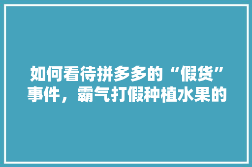 如何看待拼多多的“假货”事件，霸气打假种植水果的句子。 如何看待拼多多的“假货”事件，霸气打假种植水果的句子。 土壤施肥