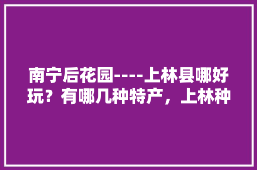 南宁后花园----上林县哪好玩？有哪几种特产，上林种植水果有哪些。 南宁后花园----上林县哪好玩？有哪几种特产，上林种植水果有哪些。 土壤施肥