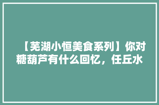 【芜湖小恒美食系列】你对糖葫芦有什么回忆，任丘水果西红柿种植基地地址。 【芜湖小恒美食系列】你对糖葫芦有什么回忆，任丘水果西红柿种植基地地址。 水果种植