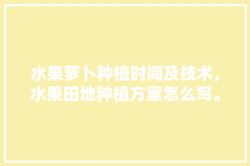 水果萝卜种植时间及技术，水果田地种植方案怎么写。 水果萝卜种植时间及技术，水果田地种植方案怎么写。 土壤施肥