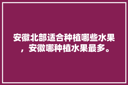 安徽北部适合种植哪些水果，安徽哪种植水果最多。 安徽北部适合种植哪些水果，安徽哪种植水果最多。 土壤施肥