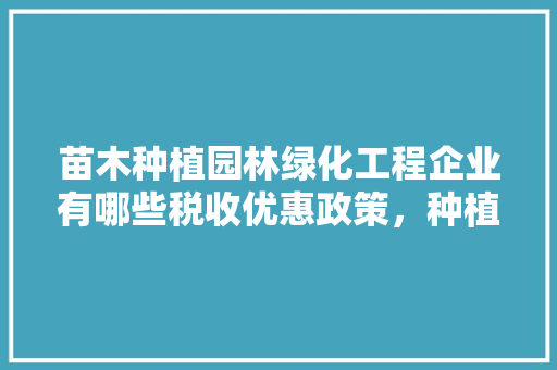 苗木种植园林绿化工程企业有哪些税收优惠政策，种植水果税务有哪些税种。 苗木种植园林绿化工程企业有哪些税收优惠政策，种植水果税务有哪些税种。 畜牧养殖