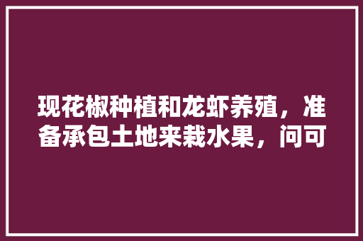 现花椒种植和龙虾养殖，准备承包土地来栽水果，问可以挣到钱吗，承包山地种植水果违法吗。 现花椒种植和龙虾养殖，准备承包土地来栽水果，问可以挣到钱吗，承包山地种植水果违法吗。 土壤施肥