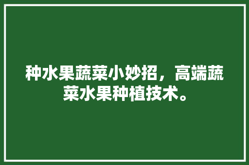 种水果蔬菜小妙招，高端蔬菜水果种植技术。 种水果蔬菜小妙招，高端蔬菜水果种植技术。 畜牧养殖