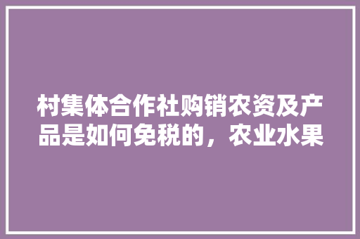 村集体合作社购销农资及产品是如何免税的，农业水果合作种植免税政策。 村集体合作社购销农资及产品是如何免税的，农业水果合作种植免税政策。 畜牧养殖