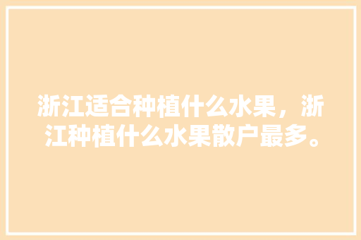 浙江适合种植什么水果，浙江种植什么水果散户最多。 浙江适合种植什么水果，浙江种植什么水果散户最多。 畜牧养殖